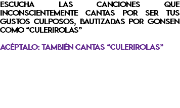 Escucha las canciones que inconscientemente cantas por ser tus gustos culposos, bautizadas por Gonsen como “culerirolas” acéptalo: también cantas “culerirolas”